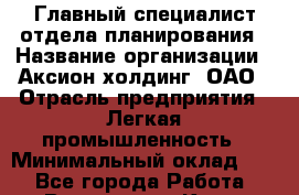 Главный специалист отдела планирования › Название организации ­ Аксион-холдинг, ОАО › Отрасль предприятия ­ Легкая промышленность › Минимальный оклад ­ 1 - Все города Работа » Вакансии   . Крым,Бахчисарай